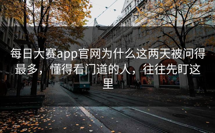 每日大赛app官网为什么这两天被问得最多，懂得看门道的人，往往先盯这里