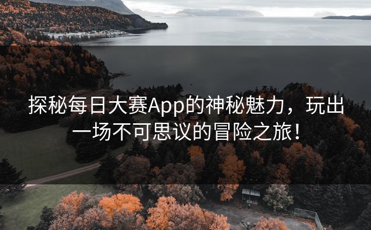 探秘每日大赛App的神秘魅力，玩出一场不可思议的冒险之旅！