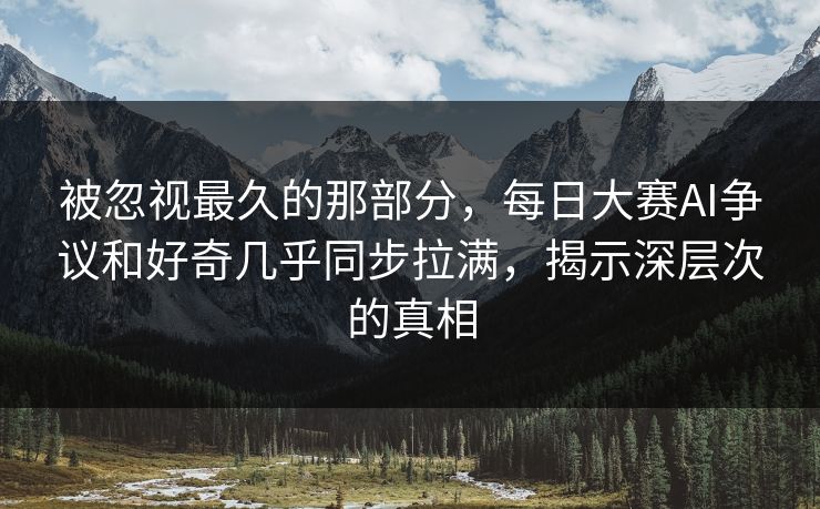 被忽视最久的那部分，每日大赛AI争议和好奇几乎同步拉满，揭示深层次的真相