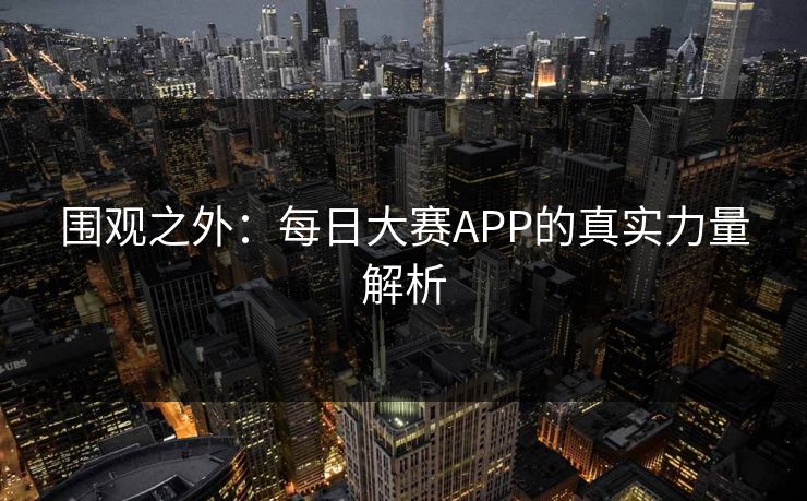 围观之外:每日大赛APP的真实力量解析 围观之外:每日大赛APP的真实力量解析