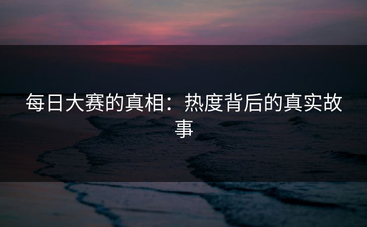 每日大赛的真相:热度背后的真实故事 每日大赛的真相:热度背后的真实故事
