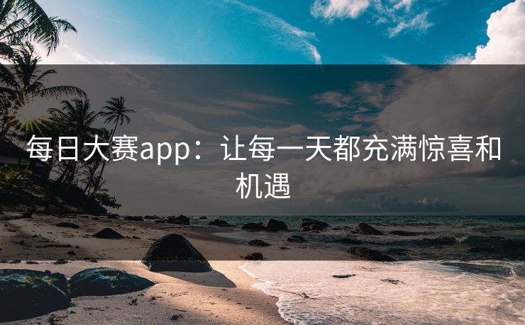 每日大赛app：让每一天都充满惊喜和机遇