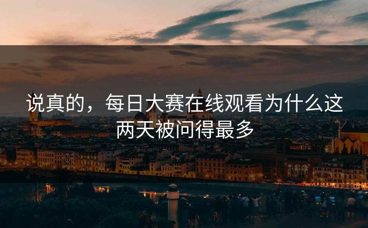 说真的,每日大赛在线观看为什么这两天被问得最多 说真的,每日大赛在线观看为什么这两天被问得最多