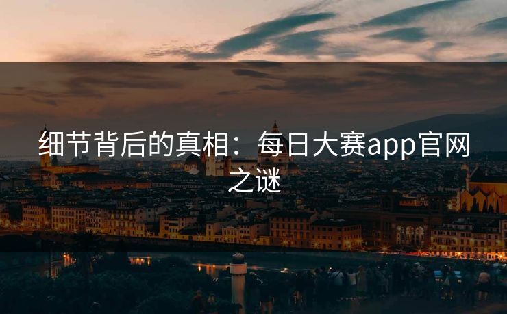 细节背后的真相:每日大赛app官网之谜 细节背后的真相:每日大赛app官网之谜