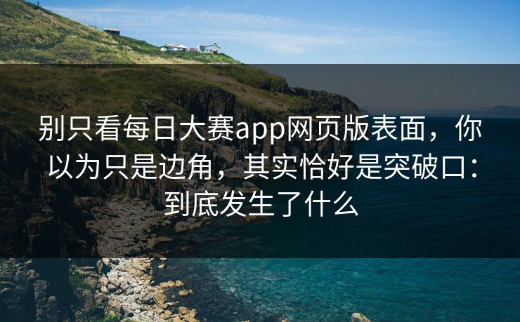 别只看每日大赛app网页版表面,你以为只是边角,其实恰好是突破口:到底发生了什么 别只看每日大赛app网页版表面,你以为只是边角,其实恰好是突破口:到底发生了什么