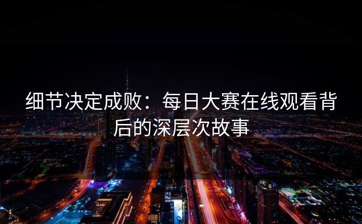 细节决定成败:每日大赛在线观看背后的深层次故事 细节决定成败:每日大赛在线观看背后的深层次故事