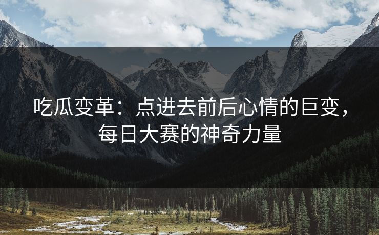 吃瓜变革:点进去前后心情的巨变,每日大赛的神奇力量 吃瓜变革:点进去前后心情的巨变,每日大赛的神奇力量